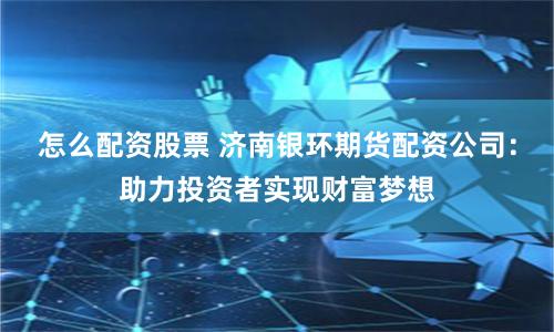 怎么配资股票 济南银环期货配资公司：助力投资者实现财富梦想