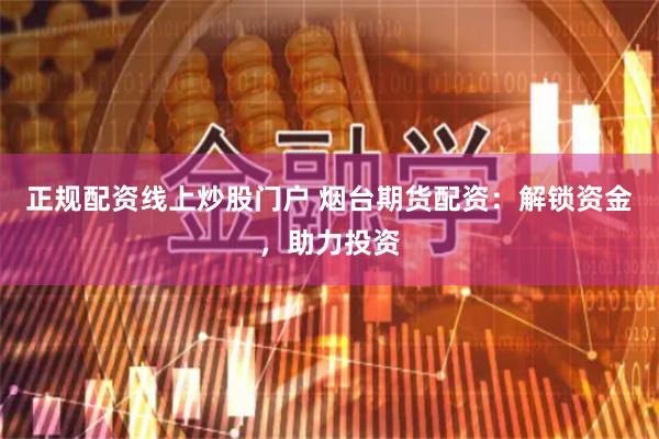 正规配资线上炒股门户 烟台期货配资：解锁资金，助力投资