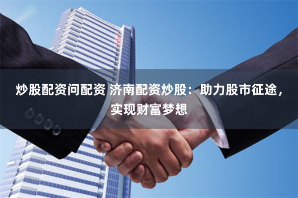 炒股配资问配资 济南配资炒股：助力股市征途，实现财富梦想