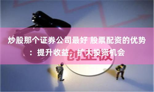 炒股那个证券公司最好 股票配资的优势：提升收益，扩大投资机会