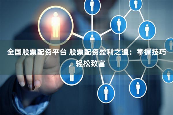 全国股票配资平台 股票配资盈利之道：掌握技巧，轻松致富