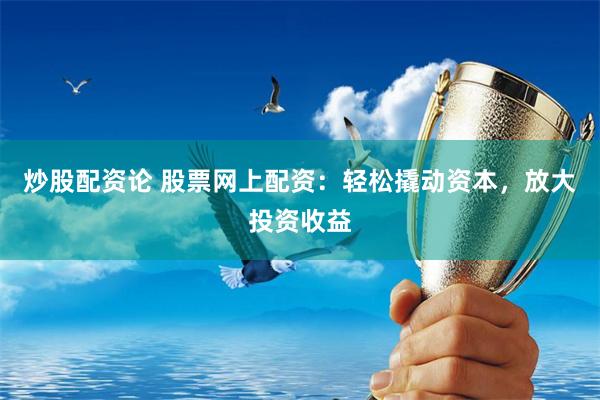 炒股配资论 股票网上配资：轻松撬动资本，放大投资收益