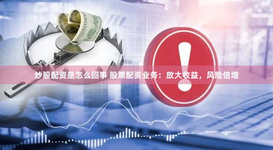 炒股配资是怎么回事 股票配资业务：放大收益，风险倍增