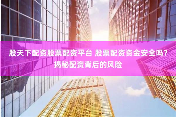 股天下配资股票配资平台 股票配资资金安全吗？揭秘配资背后的风险
