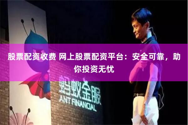 股票配资收费 网上股票配资平台：安全可靠，助你投资无忧