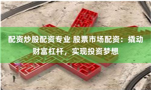 配资炒股配资专业 股票市场配资：撬动财富杠杆，实现投资梦想