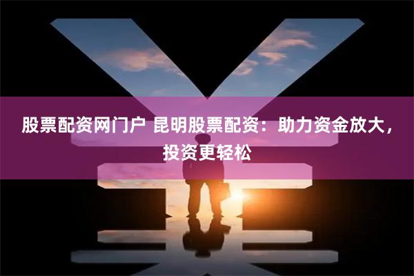 股票配资网门户 昆明股票配资：助力资金放大，投资更轻松