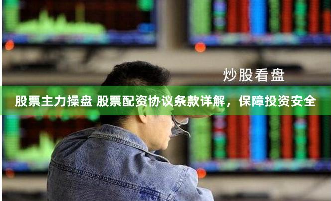 股票主力操盘 股票配资协议条款详解，保障投资安全