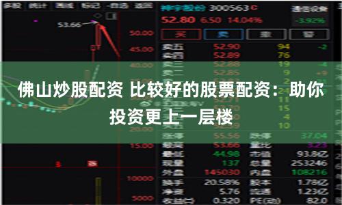佛山炒股配资 比较好的股票配资：助你投资更上一层楼
