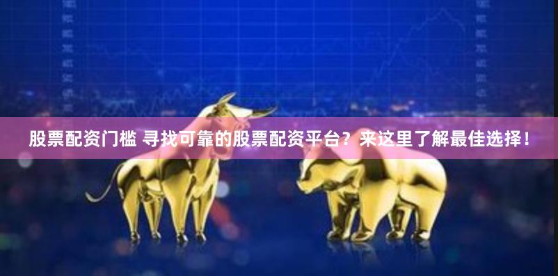 股票配资门槛 寻找可靠的股票配资平台？来这里了解最佳选择！