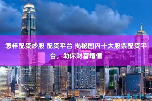 怎样配资炒股 配资平台 揭秘国内十大股票配资平台，助你财富增值