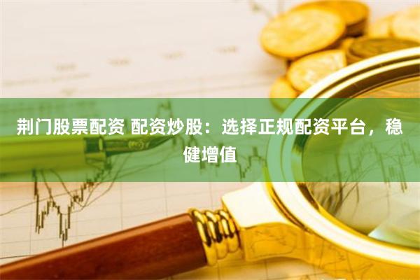 荆门股票配资 配资炒股：选择正规配资平台，稳健增值