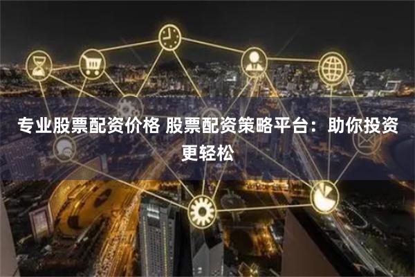 专业股票配资价格 股票配资策略平台：助你投资更轻松