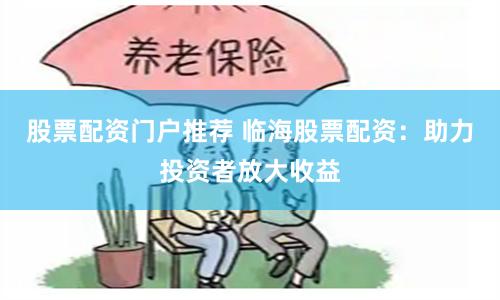 股票配资门户推荐 临海股票配资：助力投资者放大收益