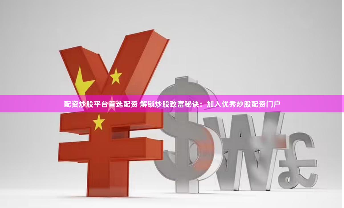 配资炒股平台首选配资 解锁炒股致富秘诀：加入优秀炒股配资门户