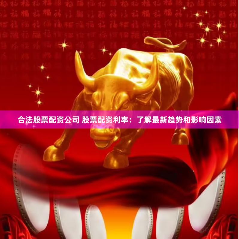 合法股票配资公司 股票配资利率：了解最新趋势和影响因素