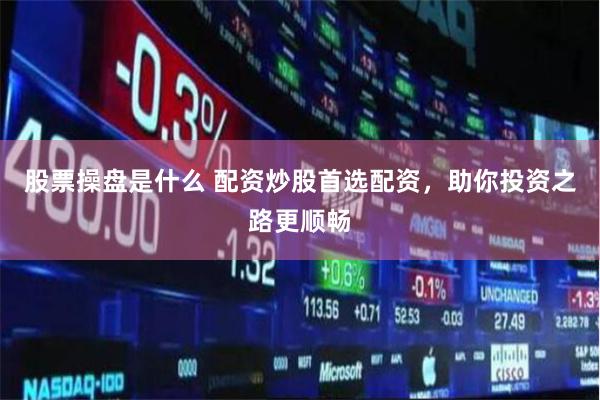 股票操盘是什么 配资炒股首选配资，助你投资之路更顺畅
