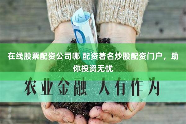 在线股票配资公司哪 配资著名炒股配资门户，助你投资无忧