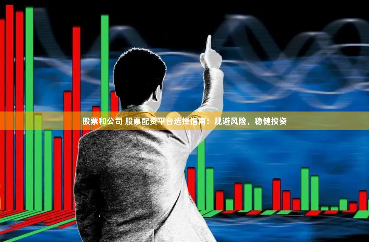 股票和公司 股票配资平台选择指南：规避风险，稳健投资