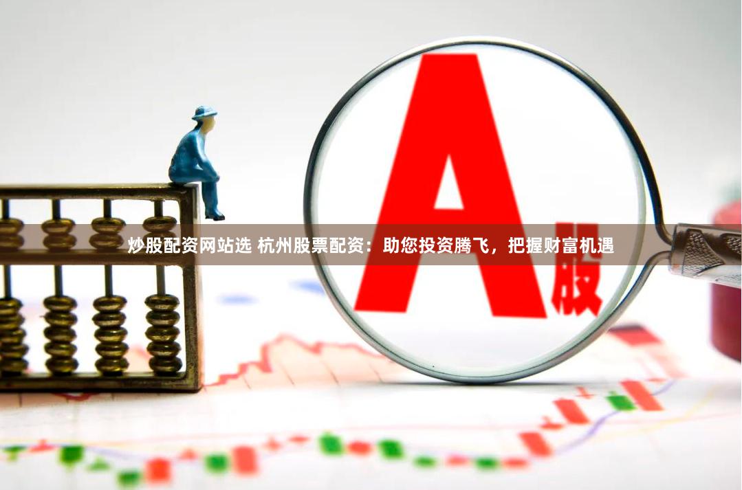 炒股配资网站选 杭州股票配资：助您投资腾飞，把握财富机遇