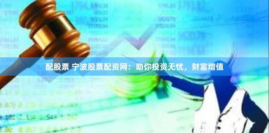 配股票 宁波股票配资网：助你投资无忧，财富增值