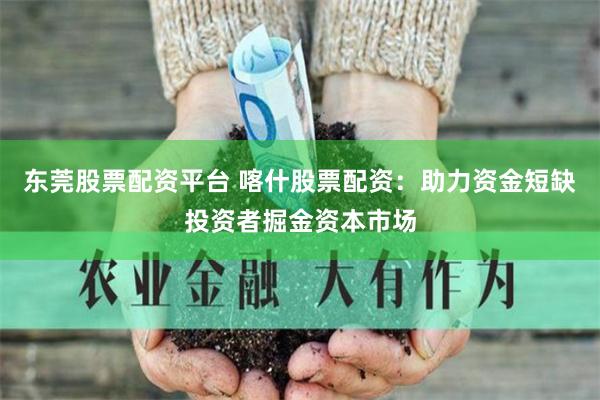 东莞股票配资平台 喀什股票配资：助力资金短缺投资者掘金资本市场