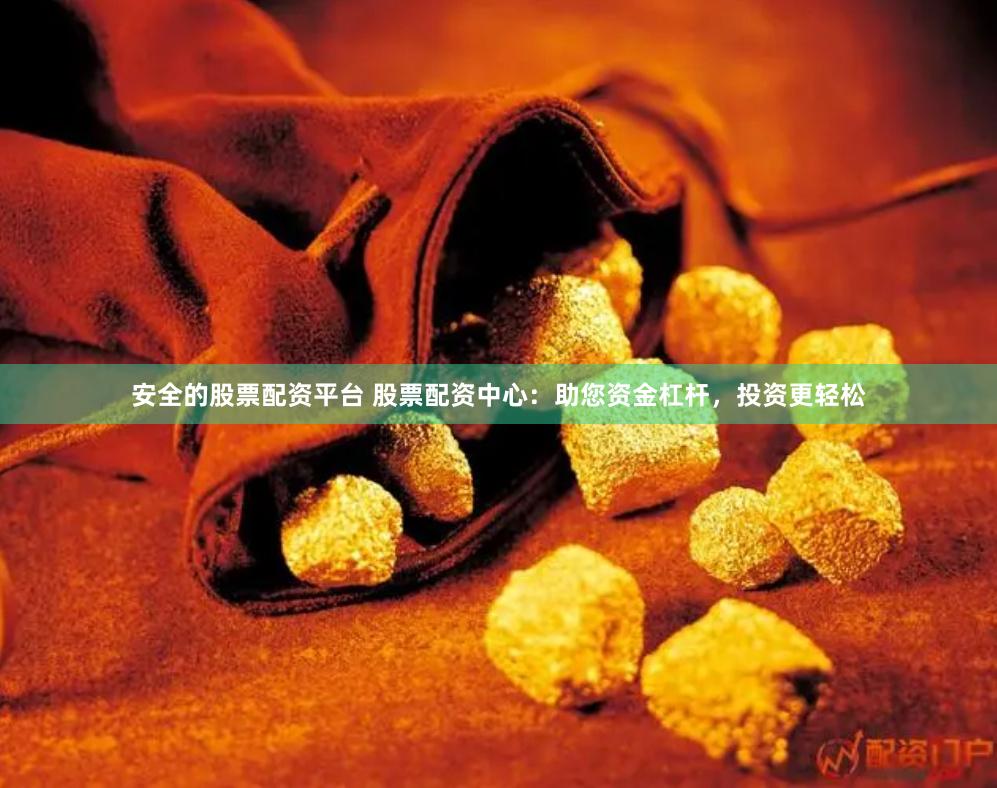 安全的股票配资平台 股票配资中心：助您资金杠杆，投资更轻松