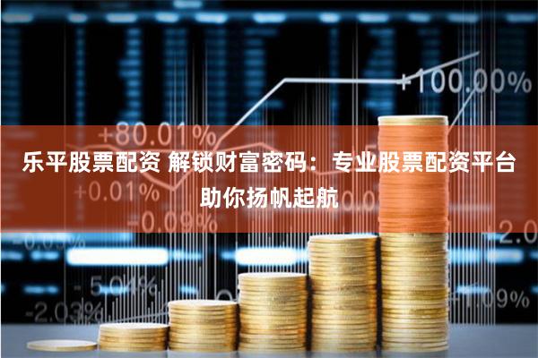 乐平股票配资 解锁财富密码：专业股票配资平台助你扬帆起航