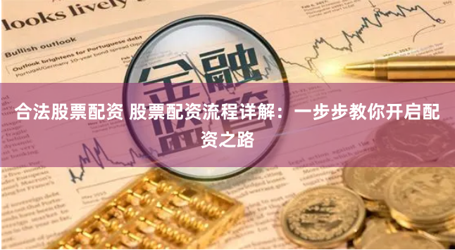 合法股票配资 股票配资流程详解：一步步教你开启配资之路