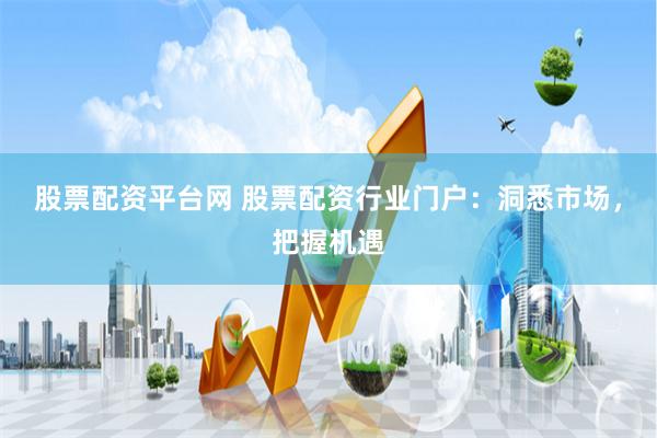 股票配资平台网 股票配资行业门户：洞悉市场，把握机遇
