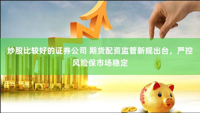 炒股比较好的证券公司 期货配资监管新规出台，严控风险保市场稳定