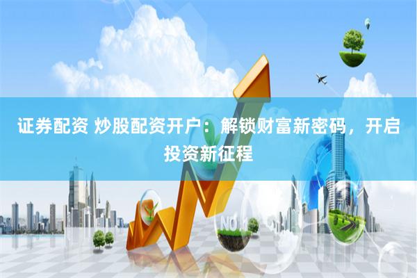 证券配资 炒股配资开户：解锁财富新密码，开启投资新征程