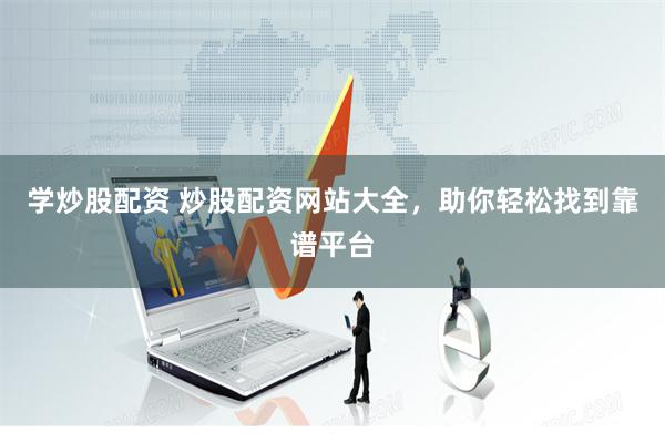 学炒股配资 炒股配资网站大全，助你轻松找到靠谱平台