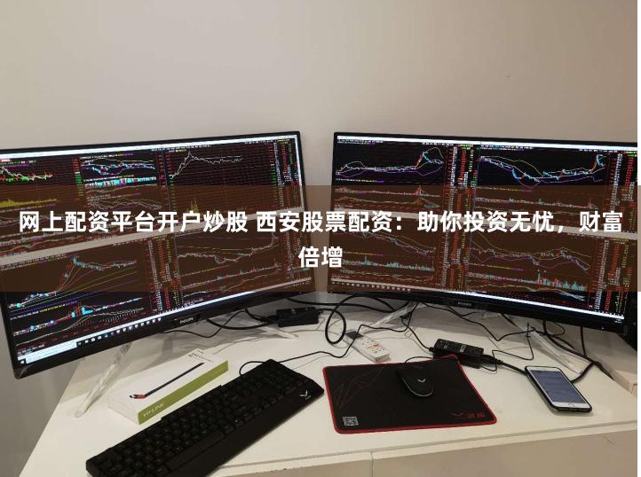 网上配资平台开户炒股 西安股票配资：助你投资无忧，财富倍增