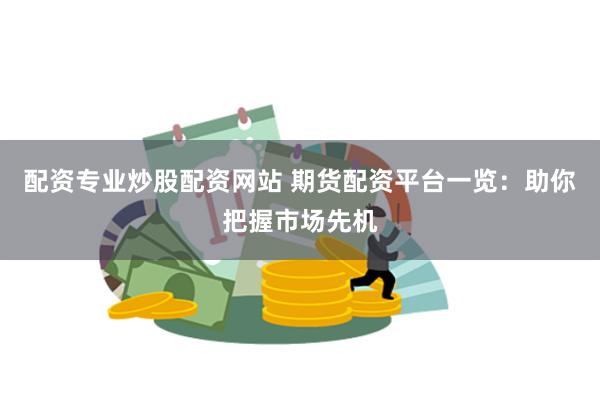 配资专业炒股配资网站 期货配资平台一览：助你把握市场先机