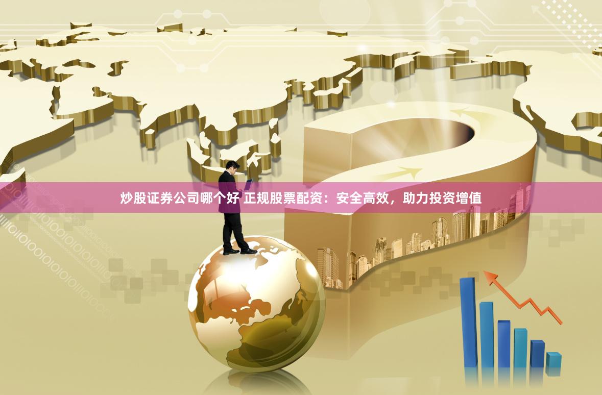 炒股证券公司哪个好 正规股票配资：安全高效，助力投资增值