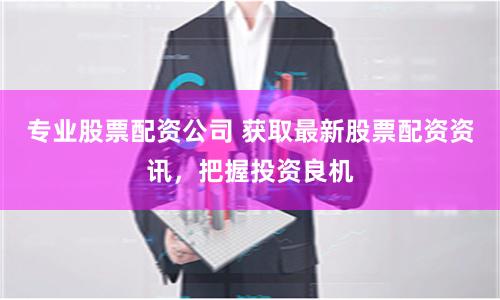 专业股票配资公司 获取最新股票配资资讯，把握投资良机