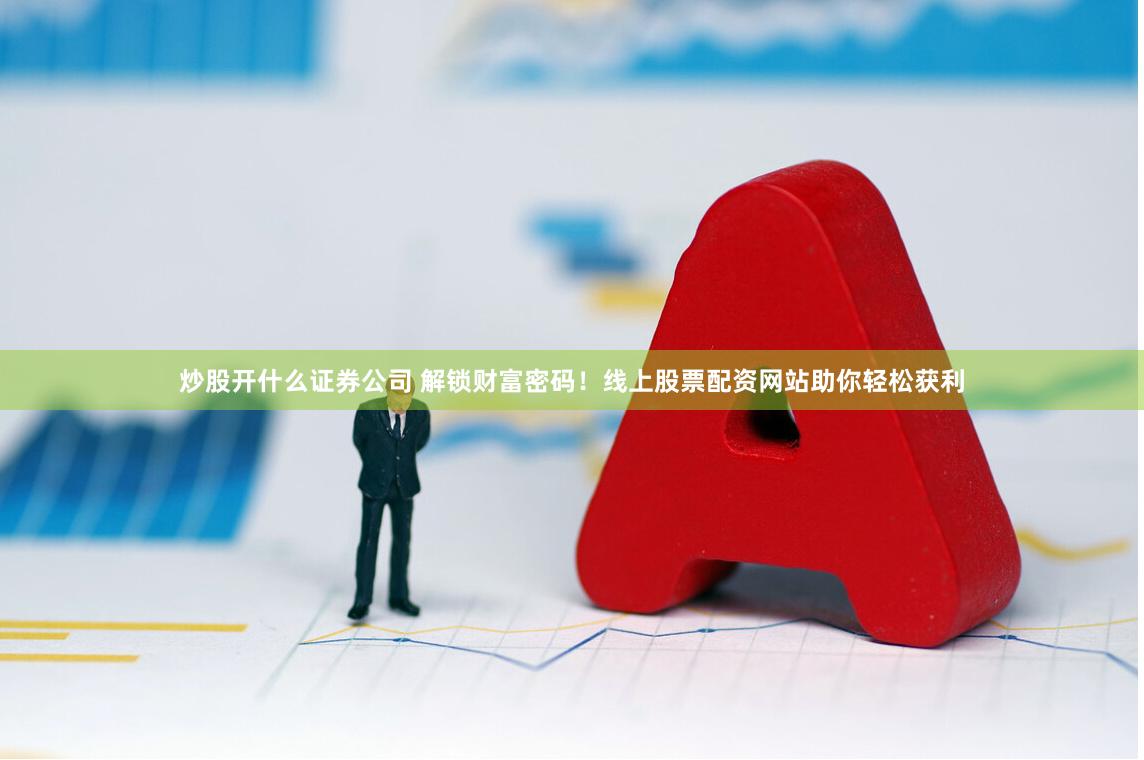 炒股开什么证券公司 解锁财富密码！线上股票配资网站助你轻松获利