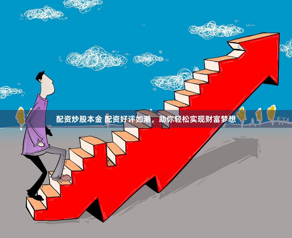 配资炒股本金 配资好评如潮，助你轻松实现财富梦想