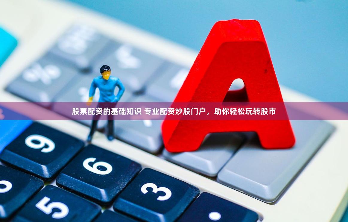 股票配资的基础知识 专业配资炒股门户，助你轻松玩转股市