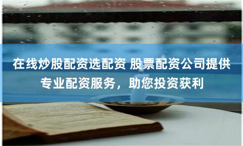 在线炒股配资选配资 股票配资公司提供专业配资服务，助您投资获利