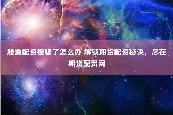 股票配资被骗了怎么办 解锁期货配资秘诀，尽在期货配资网