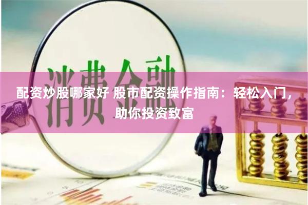 配资炒股哪家好 股市配资操作指南：轻松入门，助你投资致富