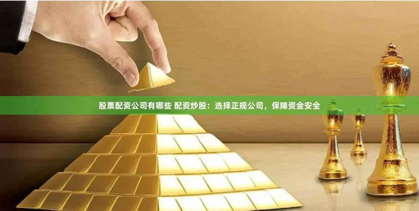 股票配资公司有哪些 配资炒股：选择正规公司，保障资金安全