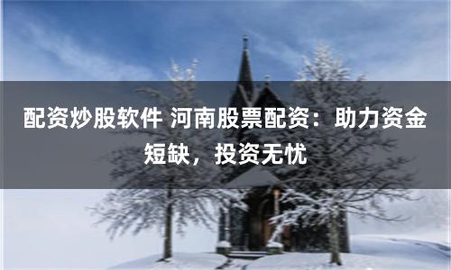 配资炒股软件 河南股票配资：助力资金短缺，投资无忧