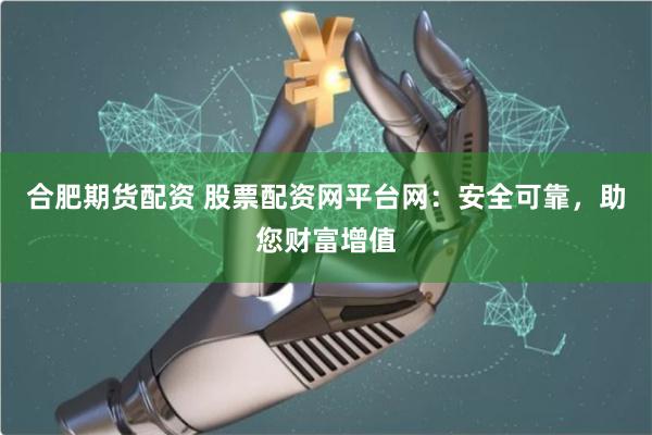 合肥期货配资 股票配资网平台网：安全可靠，助您财富增值