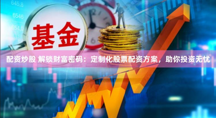 配资炒股 解锁财富密码：定制化股票配资方案，助你投资无忧