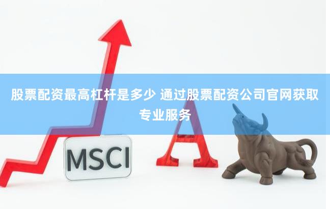 股票配资最高杠杆是多少 通过股票配资公司官网获取专业服务