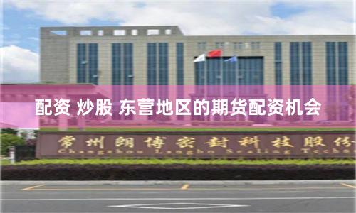 配资 炒股 东营地区的期货配资机会