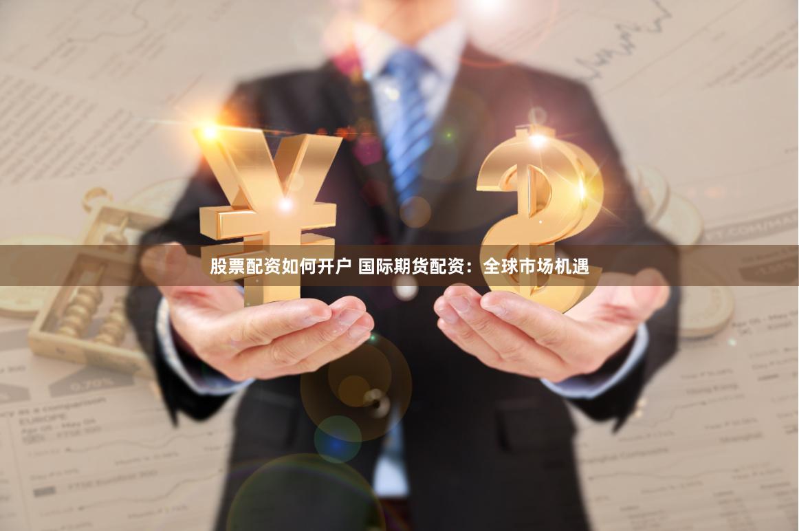 股票配资如何开户 国际期货配资：全球市场机遇